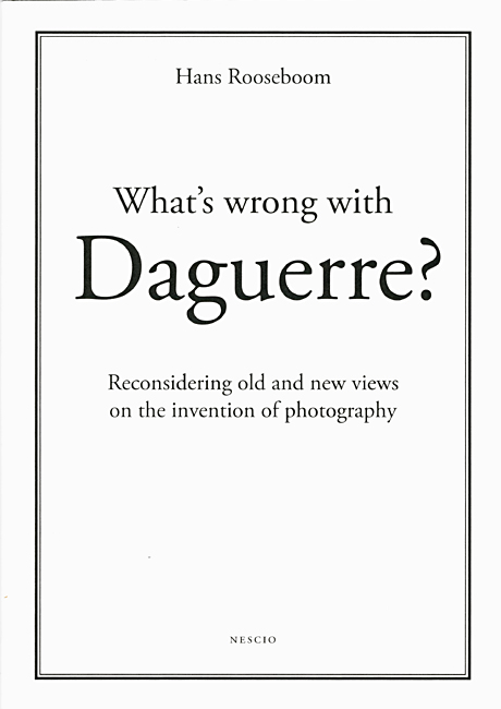 Hans Rooseboom - What's Wrong with Daguerre: Reconsidering old and new views on the invention of photography